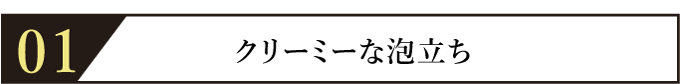 1クリーミーな泡立ち