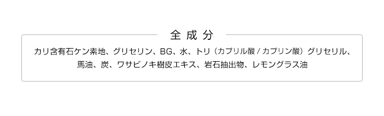 全成分：カリ含有石ケン素地、グリセリン、BG、水、トリ（カプリル酸／カプリン酸）グリセリル、馬油、炭、ワサビノキ樹皮エキス、岩石抽出物、レモングラス油